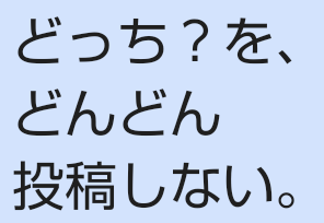 どっち？を、どんどん投稿しない。
